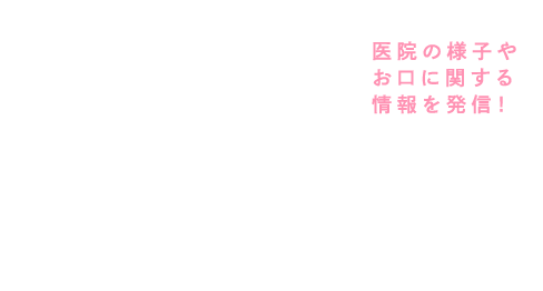 医院の様子やお口に関する情報を発信！INSTAGRAM