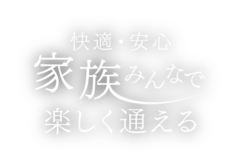 快適・安心 家族みんなで楽しく通える