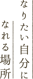 なりたい自分に なれる場所